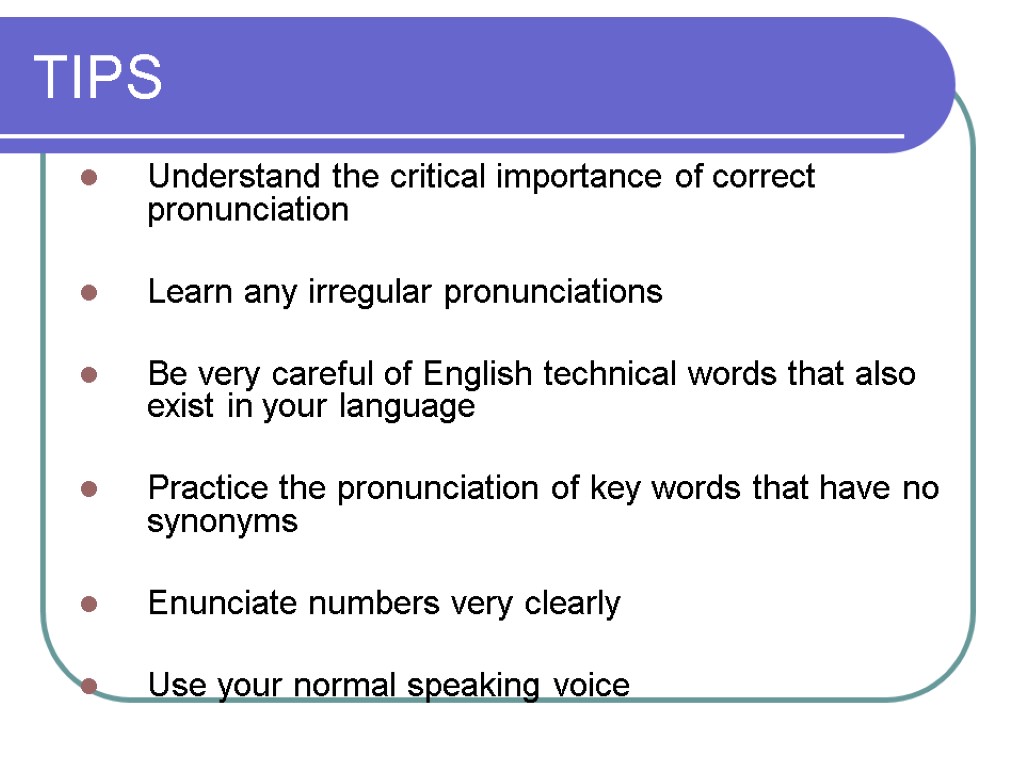 TIPS Understand the critical importance of correct pronunciation Learn any irregular pronunciations Be very